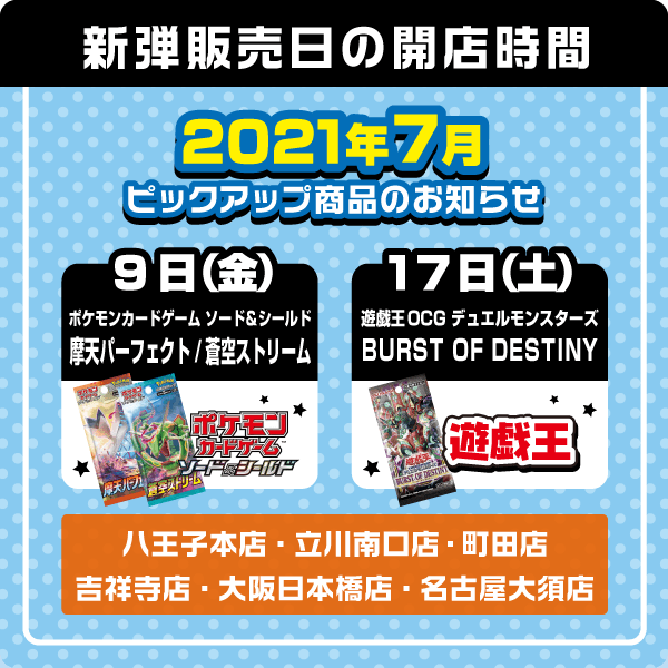 9日(金) ・ポケモンカードゲーム ソード＆シールド 拡張パック「摩天パーフェクト」 ・ポケモンカードゲーム ソード＆シールド 拡張パック「蒼空ストリーム」 17日(土) ・遊戯王OCG デュエルモンスターズ BURST OF DESTINY (バース・オブ・デスティニー) ・デュエル・マスターズTCG 20周年超感謝メモリアルパック 技の章 英雄戦略パーフェクト20 31日(土) ・バトルスピリッツ 真・転醒編 第2章 究極の神醒 (ネバーエンドストーリー)