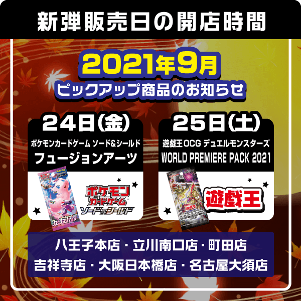 11日(土) ・デュエル･マスターズTCG キングマスタースタートデッキ ハイドのディスペクターN･EXT 24日(金) ・ポケモンカードゲーム ソード＆シールド 拡張パック「フュージョンアーツ」 25日(土) ・遊戯王OCG デュエルモンスターズ WORLD PREMIERE PACK 2021 ・デュエル･マスターズTCG 王来篇拡張パック第3弾 禁断龍VS禁断竜 ・バトルスピリッツ コラボブースターSP 仮面ライダー 僕らの希望